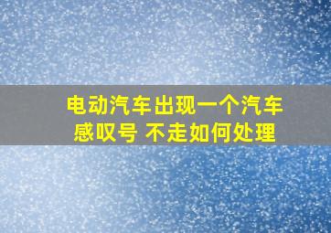 电动汽车出现一个汽车感叹号 不走如何处理